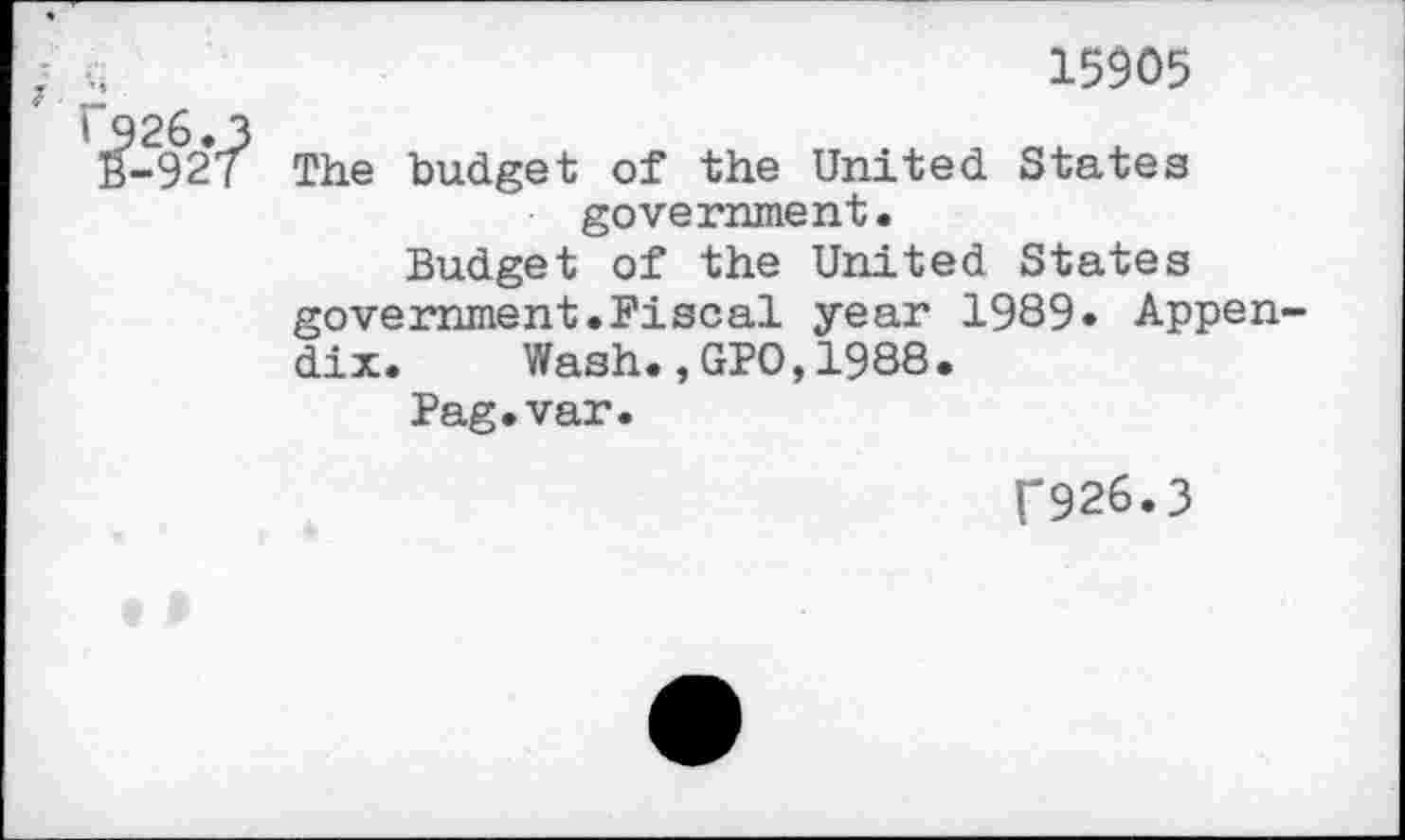 ﻿15905
The budget of the United States government.
Budget of the United States government.Fiscal year 1989. Appen dix. Wash.,GPO,1988.
Pag.var.
f926.3